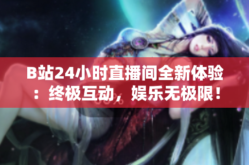 B站24小时直播间全新体验：终极互动，娱乐无极限！