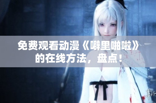 免费观看动漫《噼里啪啦》的在线方法，盘点！