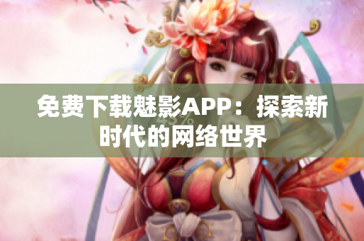 免费下载魅影APP：探索新时代的网络世界
