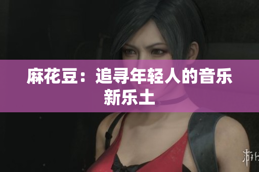 麻花豆：追寻年轻人的音乐新乐土
