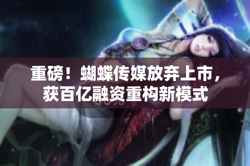 重磅！蝴蝶传媒放弃上市，获百亿融资重构新模式