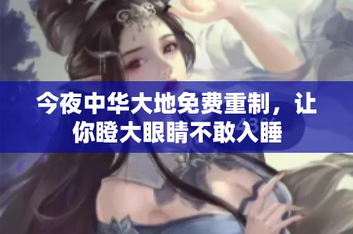 今夜中华大地免费重制，让你瞪大眼睛不敢入睡