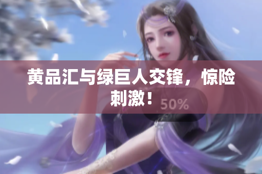 黄品汇与绿巨人交锋，惊险刺激！