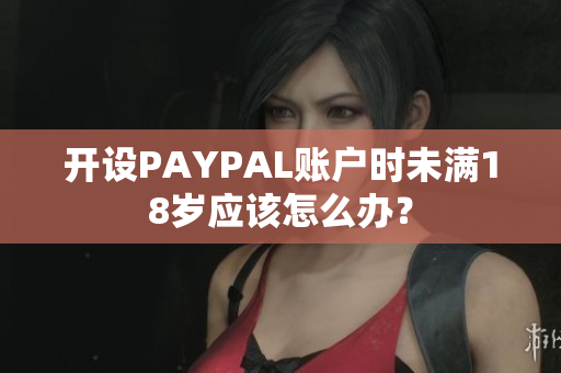 开设PAYPAL账户时未满18岁应该怎么办？