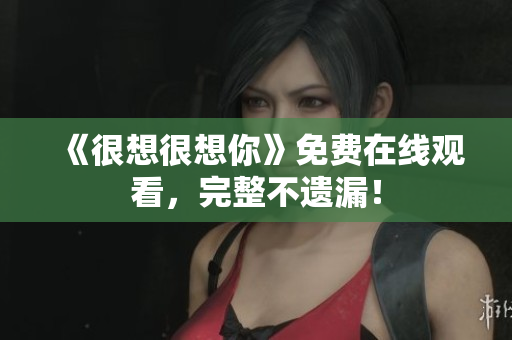 《很想很想你》免费在线观看，完整不遗漏！