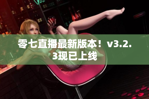 零七直播最新版本！v3.2.3现已上线