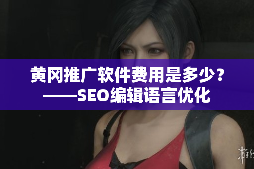 黄冈推广软件费用是多少？——SEO编辑语言优化
