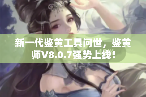 新一代鉴黄工具问世，鉴黄师V8.0.7强势上线！