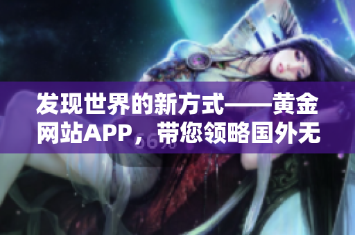 发现世界的新方式——黄金网站APP，带您领略国外无限风光