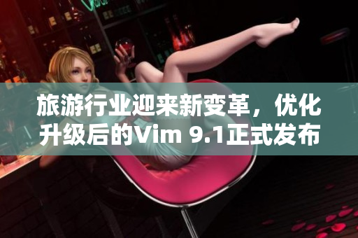 旅游行业迎来新变革，优化升级后的Vim 9.1正式发布