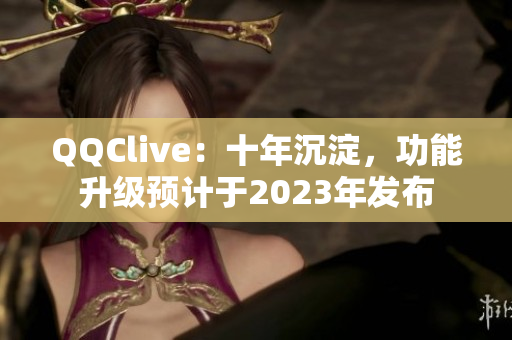 QQClive：十年沉淀，功能升级预计于2023年发布