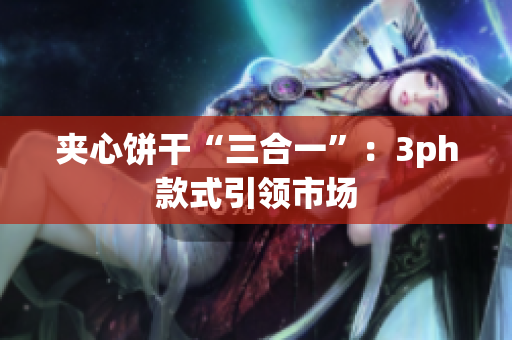 夹心饼干“三合一”：3ph款式引领市场