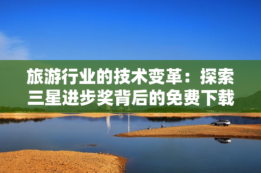 旅游行业的技术变革：探索三星进步奖背后的免费下载奖励