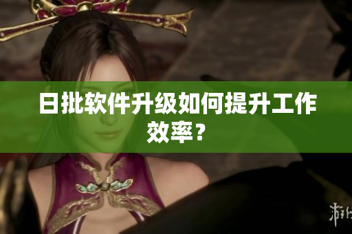 日批软件升级如何提升工作效率？