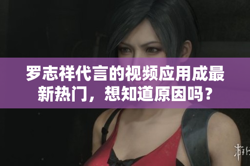 罗志祥代言的视频应用成最新热门，想知道原因吗？