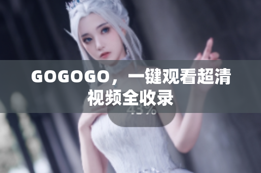 GOGOGO，一键观看超清视频全收录