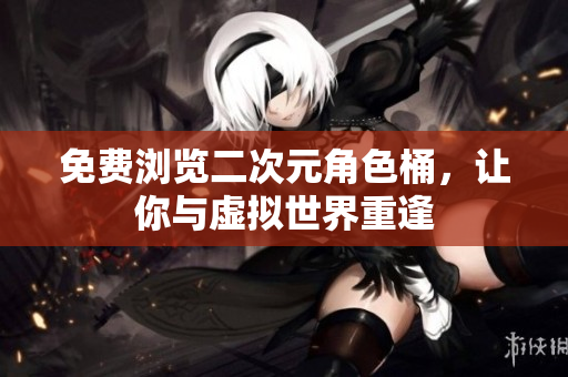 免费浏览二次元角色桶，让你与虚拟世界重逢