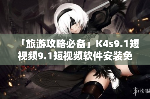 「旅游攻略必备」K4s9.1短视频9.1短视频软件安装免费版