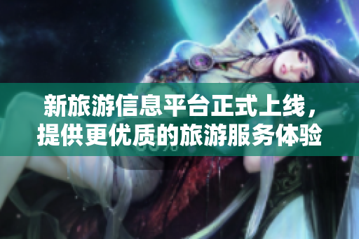 新旅游信息平台正式上线，提供更优质的旅游服务体验