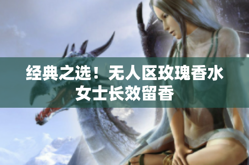 经典之选！无人区玫瑰香水女士长效留香