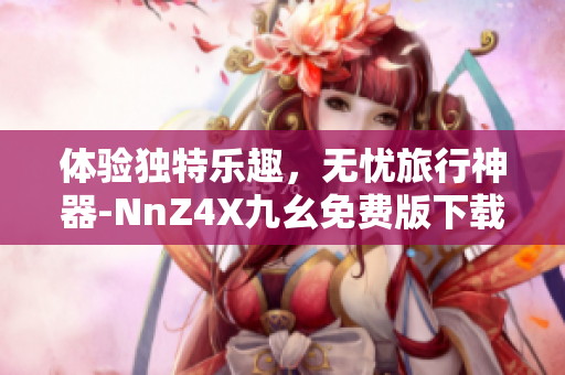 体验独特乐趣，无忧旅行神器-NnZ4X九幺免费版下载安装