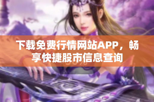 下载免费行情网站APP，畅享快捷股市信息查询