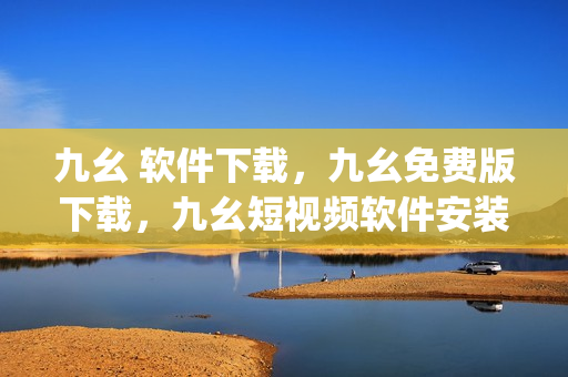 九幺 软件下载，九幺免费版下载，九幺短视频软件安装免费版，九幺破解下载键接，九幺软件下载安装----jy44eyS3MBBF