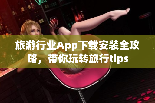 旅游行业App下载安装全攻略，带你玩转旅行tips