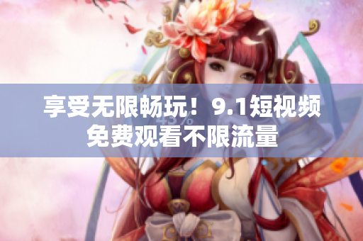 享受无限畅玩！9.1短视频免费观看不限流量