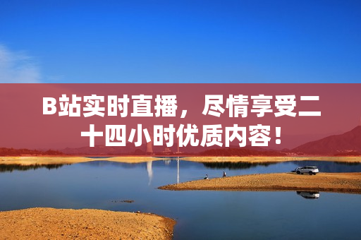 B站实时直播，尽情享受二十四小时优质内容！