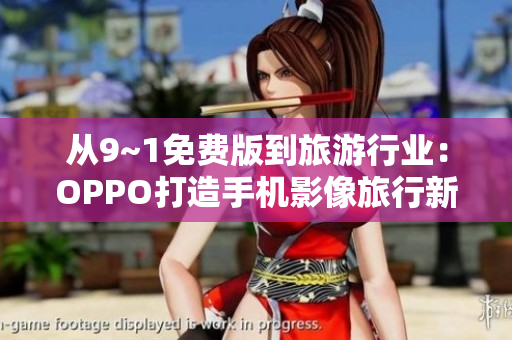 从9~1免费版到旅游行业：OPPO打造手机影像旅行新标准