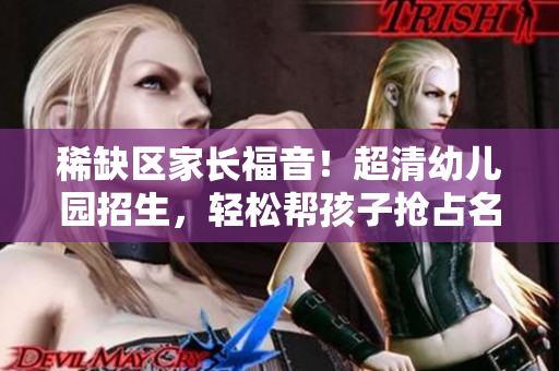 稀缺区家长福音！超清幼儿园招生，轻松帮孩子抢占名额