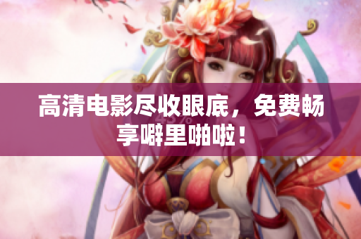 高清电影尽收眼底，免费畅享噼里啪啦！