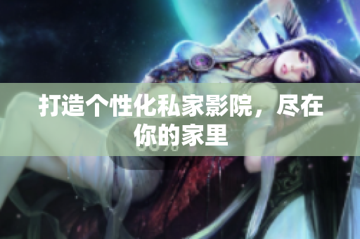 打造个性化私家影院，尽在你的家里