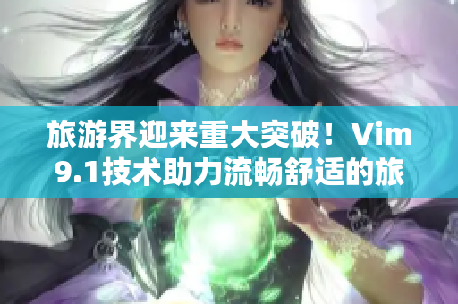 旅游界迎来重大突破！Vim9.1技术助力流畅舒适的旅行体验