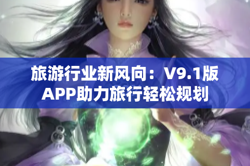 旅游行业新风向：V9.1版APP助力旅行轻松规划