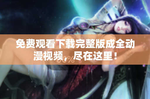 免费观看下载完整版成全动漫视频，尽在这里！