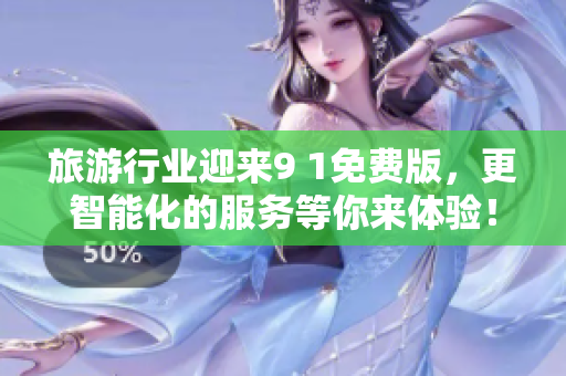 旅游行业迎来9 1免费版，更智能化的服务等你来体验！