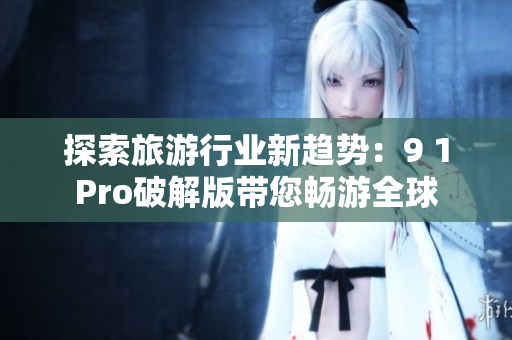 探索旅游行业新趋势：9 1Pro破解版带您畅游全球