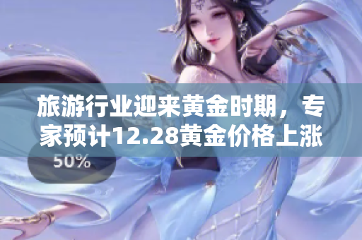 旅游行业迎来黄金时期，专家预计12.28黄金价格上涨将推动出游热潮