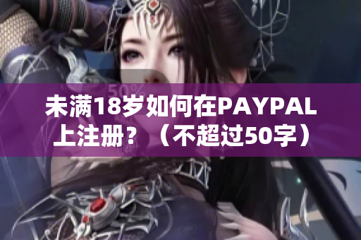 未满18岁如何在PAYPAL上注册？（不超过50字）