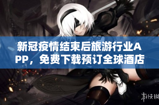 新冠疫情结束后旅游行业APP，免费下载预订全球酒店！