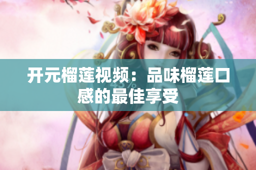 开元榴莲视频：品味榴莲口感的最佳享受