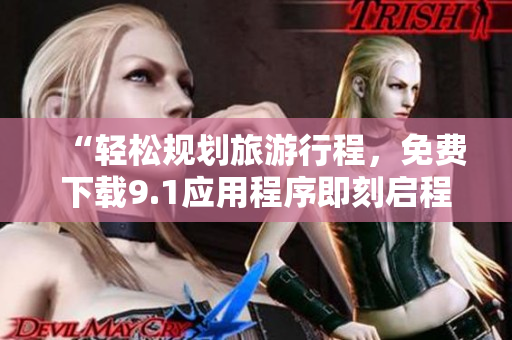 “轻松规划旅游行程，免费下载9.1应用程序即刻启程”