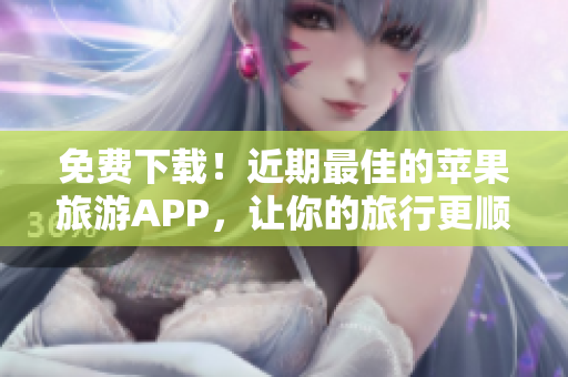 免费下载！近期最佳的苹果旅游APP，让你的旅行更顺畅
