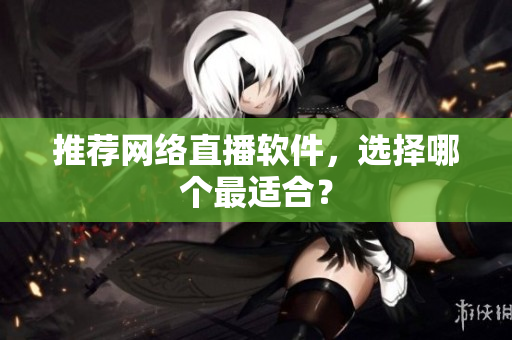 推荐网络直播软件，选择哪个最适合？