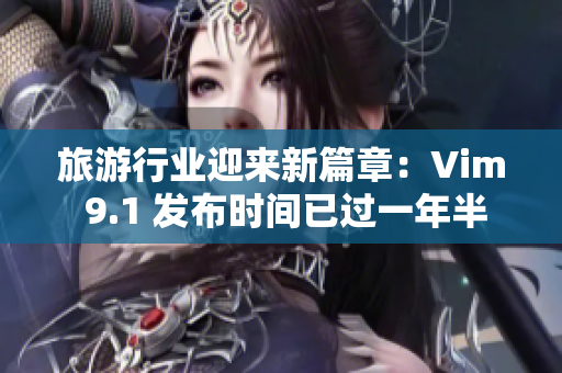 旅游行业迎来新篇章：Vim 9.1 发布时间已过一年半