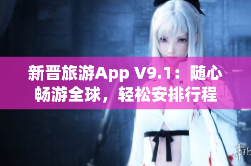 新晋旅游App V9.1：随心畅游全球，轻松安排行程
