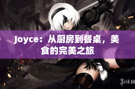 Joyce：从厨房到餐桌，美食的完美之旅