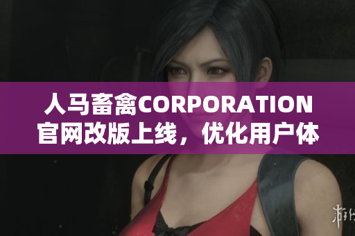 人马畜禽CORPORATION官网改版上线，优化用户体验！